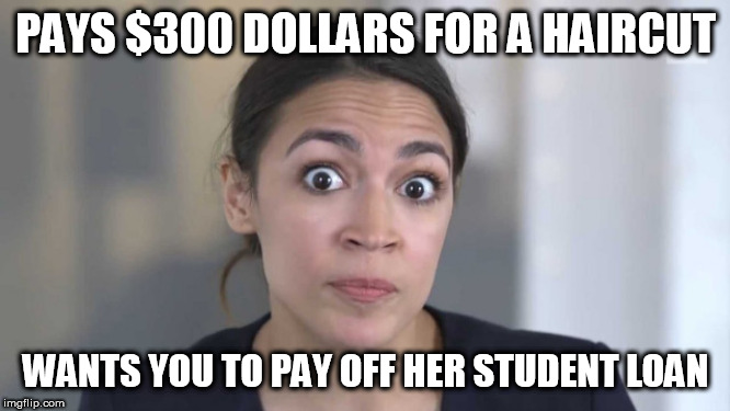 Crazy Alexandria Ocasio-Cortez | PAYS $300 DOLLARS FOR A HAIRCUT; WANTS YOU TO PAY OFF HER STUDENT LOAN | image tagged in crazy alexandria ocasio-cortez | made w/ Imgflip meme maker