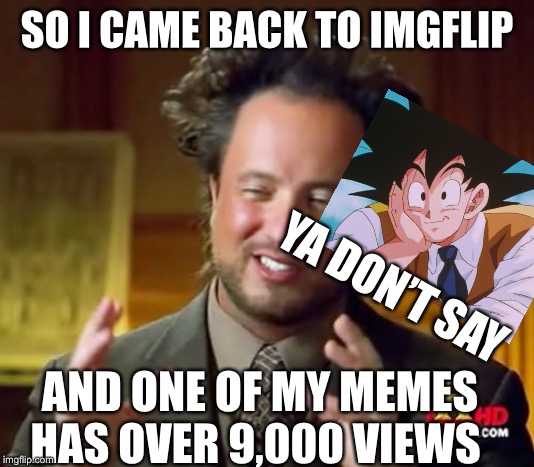 Ancient Aliens | SO I CAME BACK TO IMGFLIP; YA DON’T SAY; AND ONE OF MY MEMES HAS OVER 9,000 VIEWS | image tagged in memes,ancient aliens | made w/ Imgflip meme maker