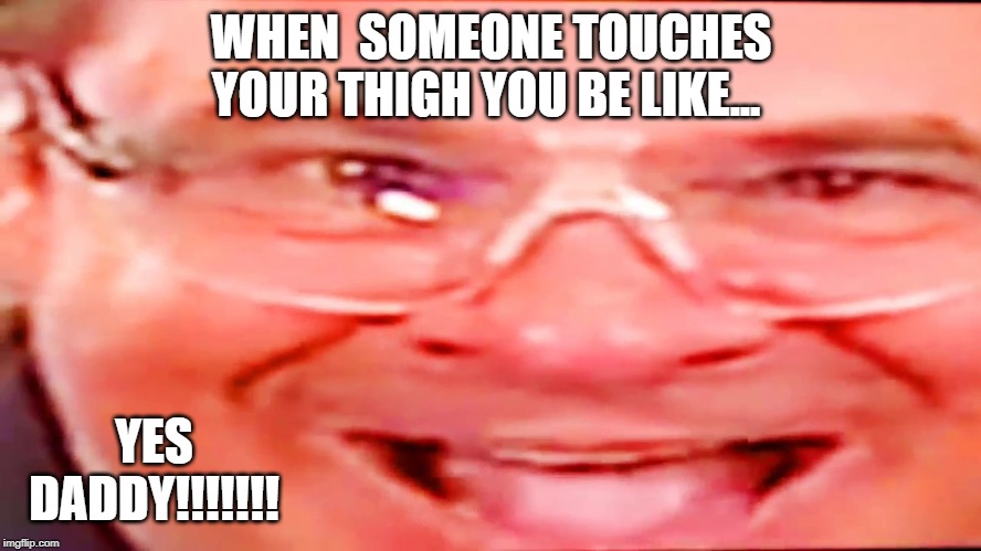 Deep fried phil swift | WHEN  SOMEONE TOUCHES YOUR THIGH YOU BE LIKE... YES DADDY!!!!!!! | image tagged in deep fried phil swift | made w/ Imgflip meme maker