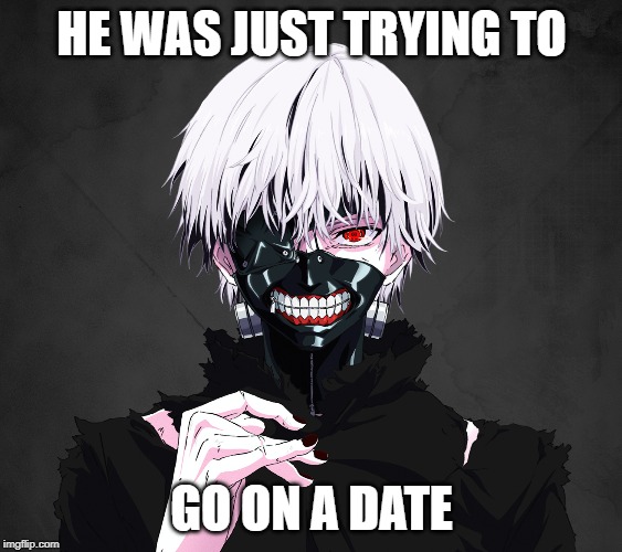 Tokyo Ghoul | HE WAS JUST TRYING TO; GO ON A DATE | image tagged in tokyo ghoul | made w/ Imgflip meme maker