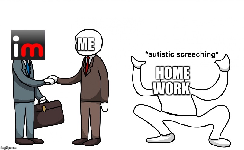 Me In A Nutshell 4 | ME; HOME WORK | image tagged in autistic screeching,imgflip,me,homework,epic handshake | made w/ Imgflip meme maker