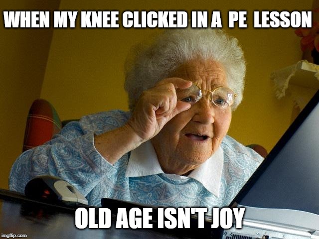 Grandma Finds The Internet | WHEN MY KNEE CLICKED IN A  PE  LESSON; OLD AGE ISN'T JOY | image tagged in memes,grandma finds the internet | made w/ Imgflip meme maker