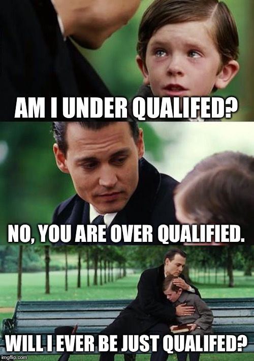 Unemployment’s a Bit... | AM I UNDER QUALIFED? NO, YOU ARE OVER QUALIFIED. WILL I EVER BE JUST QUALIFED? | image tagged in memes,finding neverland,you had one job,job,scumbag job market,do your job | made w/ Imgflip meme maker
