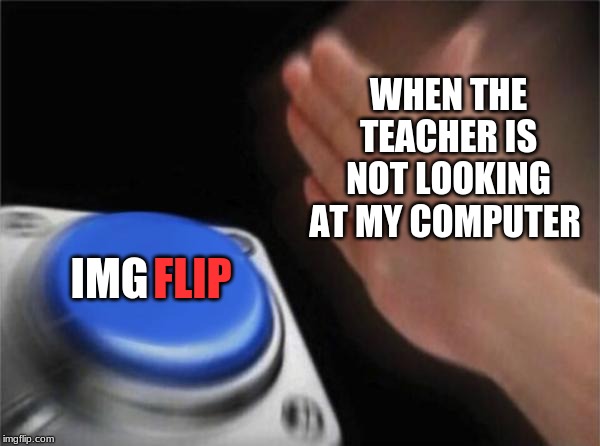 Blank Nut Button | WHEN THE TEACHER IS NOT LOOKING AT MY COMPUTER; FLIP; IMG | image tagged in memes,blank nut button | made w/ Imgflip meme maker