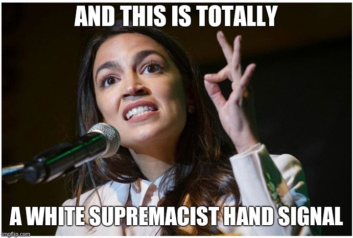 AOC OK Hand Gesture | AND THIS IS TOTALLY A WHITE SUPREMACIST HAND SIGNAL | image tagged in aoc ok hand gesture | made w/ Imgflip meme maker