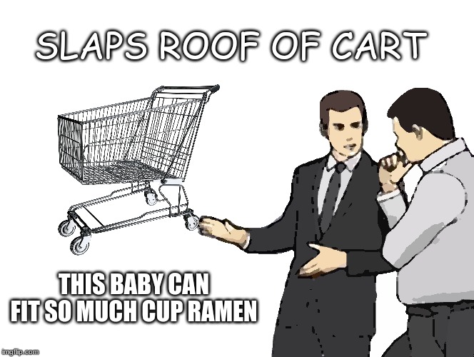 SLAPS ROOF OF CART; THIS BABY CAN FIT SO MUCH CUP RAMEN | image tagged in ramen | made w/ Imgflip meme maker