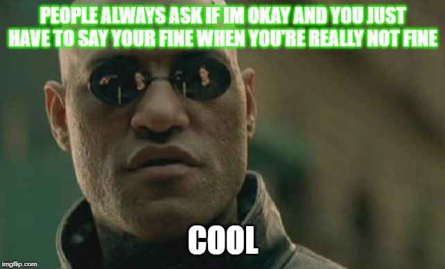 Matrix Morpheus Meme | PEOPLE ALWAYS ASK IF IM OKAY AND YOU JUST HAVE TO SAY YOUR FINE WHEN YOU'RE REALLY NOT FINE; COOL | image tagged in memes,matrix morpheus | made w/ Imgflip meme maker