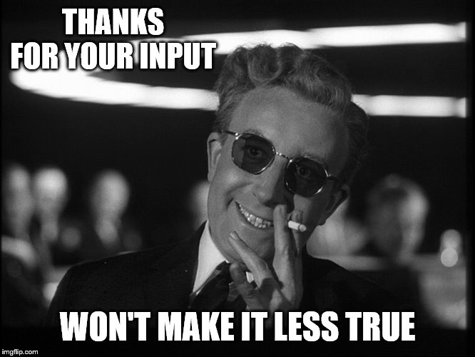 Dr. Strangelove | THANKS FOR YOUR INPUT WON'T MAKE IT LESS TRUE | image tagged in dr strangelove | made w/ Imgflip meme maker