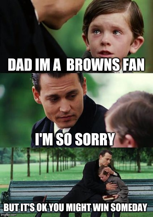 Finding Neverland | DAD IM A  BROWNS FAN; I'M SO SORRY; BUT IT'S OK YOU MIGHT WIN SOMEDAY | image tagged in memes,finding neverland | made w/ Imgflip meme maker