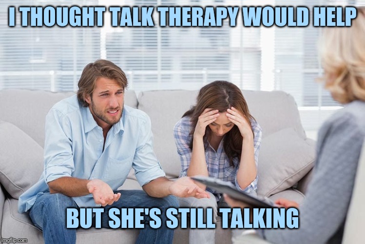couples therapy | I THOUGHT TALK THERAPY WOULD HELP; BUT SHE'S STILL TALKING | image tagged in couples therapy | made w/ Imgflip meme maker