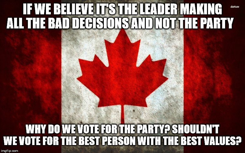 BEST FOOT FORWARD | IF WE BELIEVE IT'S THE LEADER MAKING ALL THE BAD DECISIONS AND NOT THE PARTY; WHY DO WE VOTE FOR THE PARTY? SHOULDN'T WE VOTE FOR THE BEST PERSON WITH THE BEST VALUES? | image tagged in canada flag,meanwhile in canada | made w/ Imgflip meme maker