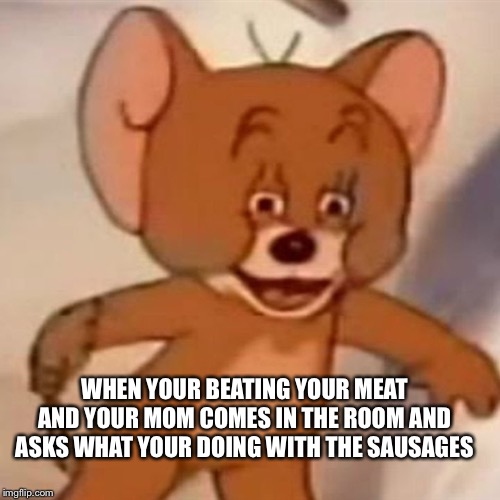 Polish Jerry | WHEN YOUR BEATING YOUR MEAT AND YOUR MOM COMES IN THE ROOM AND ASKS WHAT YOUR DOING WITH THE SAUSAGES | image tagged in polish jerry | made w/ Imgflip meme maker