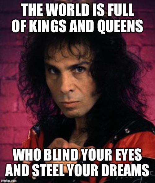 THE WORLD IS FULL OF KINGS AND QUEENS; WHO BLIND YOUR EYES AND STEEL YOUR DREAMS | made w/ Imgflip meme maker
