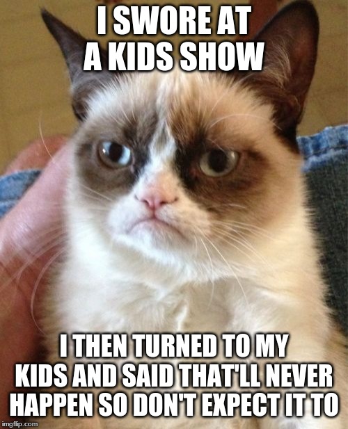 Grumpy Cat | I SWORE AT A KIDS SHOW; I THEN TURNED TO MY KIDS AND SAID THAT'LL NEVER HAPPEN SO DON'T EXPECT IT TO | image tagged in memes,grumpy cat | made w/ Imgflip meme maker
