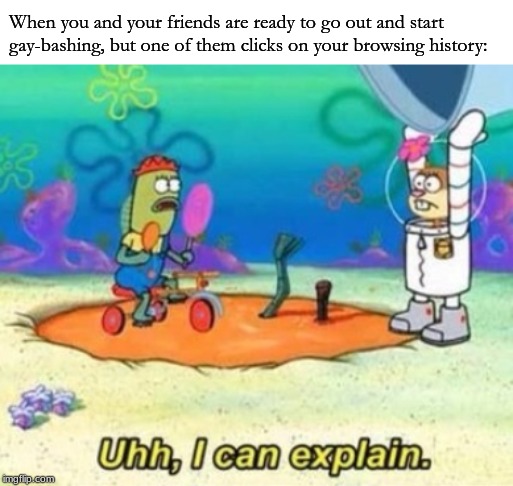 Uhh, I can explain | When you and your friends are ready to go out and start gay-bashing, but one of them clicks on your browsing history: | image tagged in spongebob,uhh i can explain,gay jokes,browsing history,lol | made w/ Imgflip meme maker