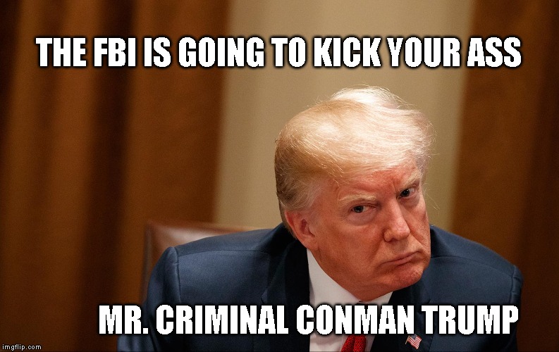 Trump Can Not Run America Like a Mob Boss | THE FBI IS GOING TO KICK YOUR ASS; MR. CRIMINAL CONMAN TRUMP | image tagged in impeach trump,criminal,conman,traitor,liar,corrupt | made w/ Imgflip meme maker