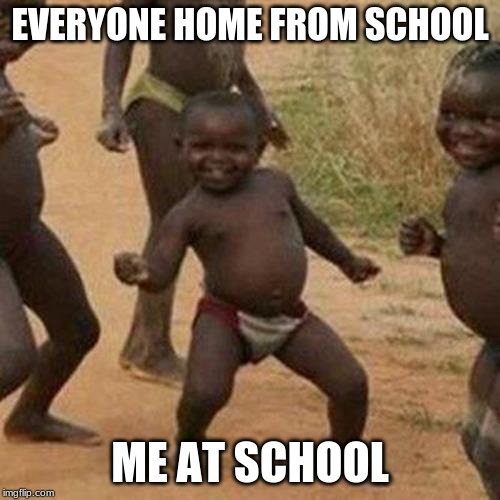 Third World Success Kid | EVERYONE HOME FROM SCHOOL; ME AT SCHOOL | image tagged in memes,third world success kid | made w/ Imgflip meme maker