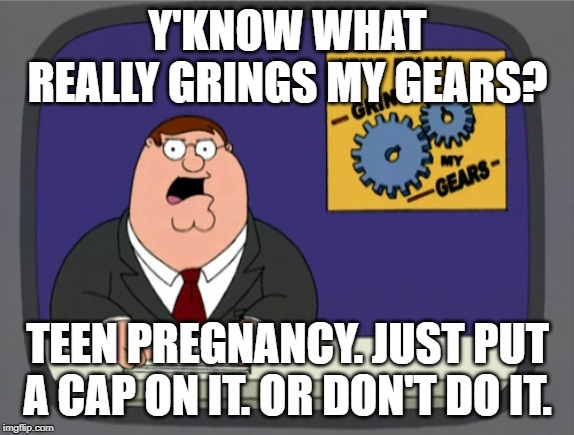 Peter Griffin News | Y'KNOW WHAT REALLY GRINGS MY GEARS? TEEN PREGNANCY. JUST PUT A CAP ON IT. OR DON'T DO IT. | image tagged in memes,peter griffin news | made w/ Imgflip meme maker