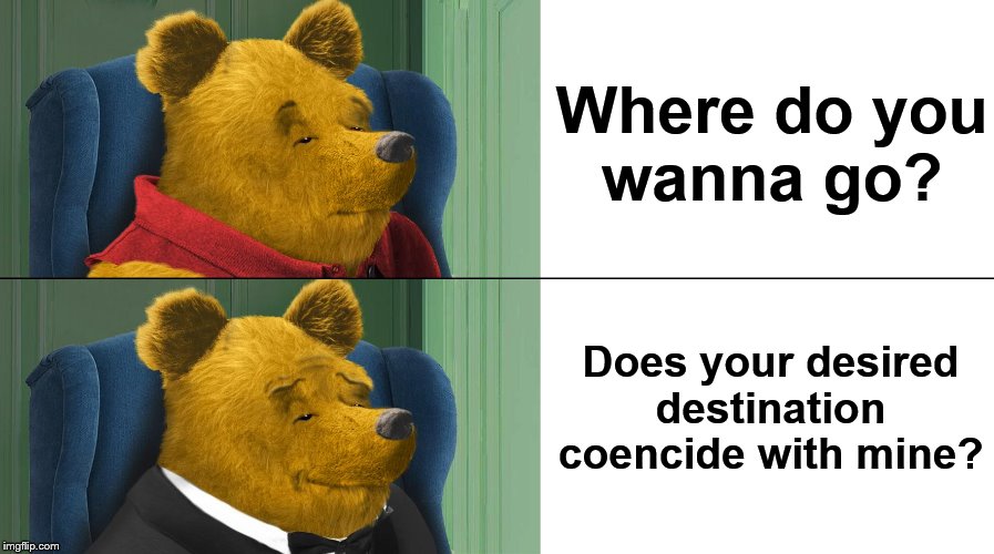 Another example of not meaning what you say | Where do you
wanna go? Does your desired
destination coencide with mine? | image tagged in tuxedo winnie the pooh,memes,travel,traveling,life,question | made w/ Imgflip meme maker