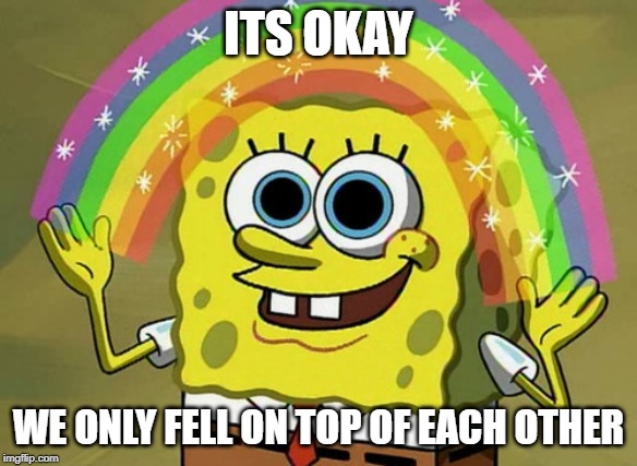 Imagination Spongebob | ITS OKAY; WE ONLY FELL ON TOP OF EACH OTHER | image tagged in memes,imagination spongebob | made w/ Imgflip meme maker