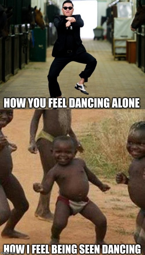 HOW YOU FEEL DANCING ALONE; HOW I FEEL BEING SEEN DANCING | image tagged in memes,third world success kid,psy horse dance | made w/ Imgflip meme maker
