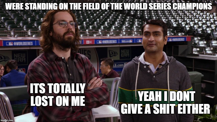 I dont care about sports | WERE STANDING ON THE FIELD OF THE WORLD SERIES CHAMPIONS; ITS TOTALLY LOST ON ME; YEAH I DONT GIVE A SHIT EITHER | image tagged in sports,boring | made w/ Imgflip meme maker