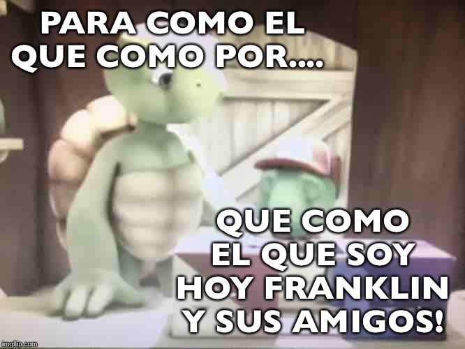 Mr Turtle Franklin | PARA COMO EL QUE COMO POR.... QUE COMO EL QUE SOY HOY FRANKLIN Y SUS AMIGOS! | image tagged in mr turtle franklin | made w/ Imgflip meme maker