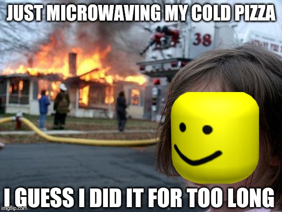 Disaster Girl | JUST MICROWAVING MY COLD PIZZA; I GUESS I DID IT FOR TOO LONG | image tagged in memes,disaster girl | made w/ Imgflip meme maker