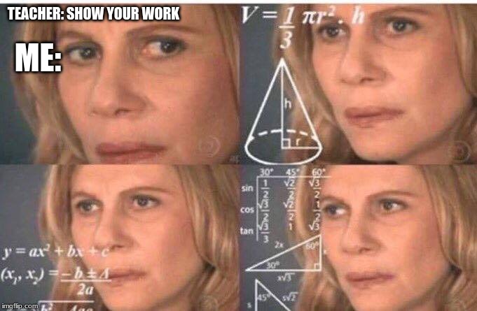 Math lady/Confused lady | ME:; TEACHER: SHOW YOUR WORK | image tagged in math lady/confused lady | made w/ Imgflip meme maker
