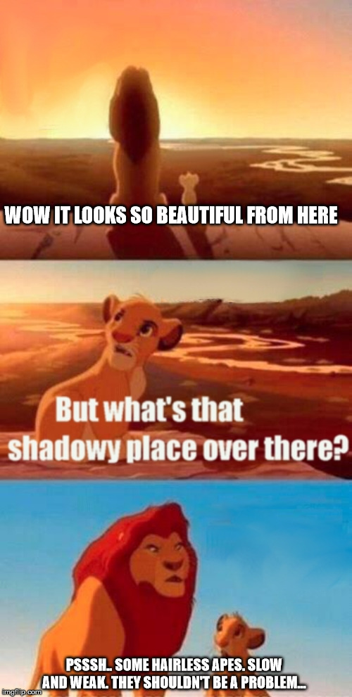 Pre-Glaciation Famous Last Words | WOW IT LOOKS SO BEAUTIFUL FROM HERE; PSSSH.. SOME HAIRLESS APES. SLOW AND WEAK. THEY SHOULDN'T BE A PROBLEM... | image tagged in memes,simba shadowy place,famous last words,earth meta,simba lion king,the scroll of truth | made w/ Imgflip meme maker