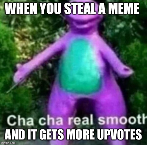 Cha Cha Real Smooth | WHEN YOU STEAL A MEME; AND IT GETS MORE UPVOTES | image tagged in cha cha real smooth | made w/ Imgflip meme maker