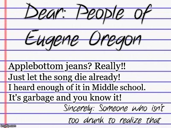 Put it back in it's grave where it belongs! | Applebottom jeans? Really‼; Just let the song die already! I heard enough of it in Middle school. It's garbage and you know it! | image tagged in honest letter,bad music,music meme,local,letter,memes | made w/ Imgflip meme maker