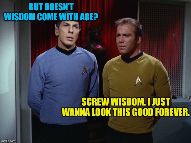 spockandkirkdiscuss | BUT DOESN’T WISDOM COME WITH AGE? SCREW WISDOM. I JUST WANNA LOOK THIS GOOD FOREVER. | image tagged in spockandkirkdiscuss | made w/ Imgflip meme maker