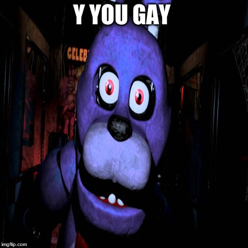 I made this like so long ago | Y YOU GAY | image tagged in fnaf,gay | made w/ Imgflip meme maker