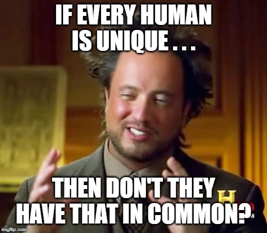 Ancient Aliens Meme | IF EVERY HUMAN IS UNIQUE . . . THEN DON'T THEY HAVE THAT IN COMMON? | image tagged in memes,ancient aliens | made w/ Imgflip meme maker