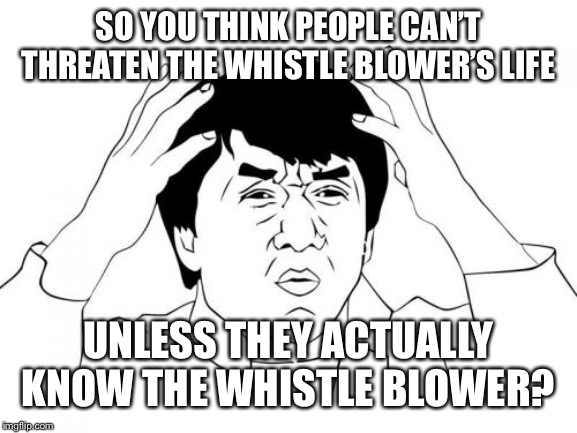 Jackie Chan WTF Meme | SO YOU THINK PEOPLE CAN’T THREATEN THE WHISTLE BLOWER’S LIFE UNLESS THEY ACTUALLY KNOW THE WHISTLE BLOWER? | image tagged in memes,jackie chan wtf | made w/ Imgflip meme maker