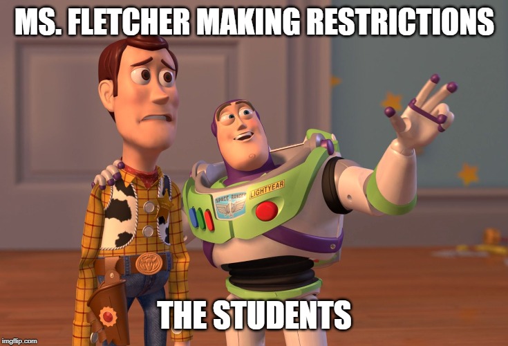 X, X Everywhere Meme | MS. FLETCHER MAKING RESTRICTIONS; THE STUDENTS | image tagged in memes,x x everywhere | made w/ Imgflip meme maker