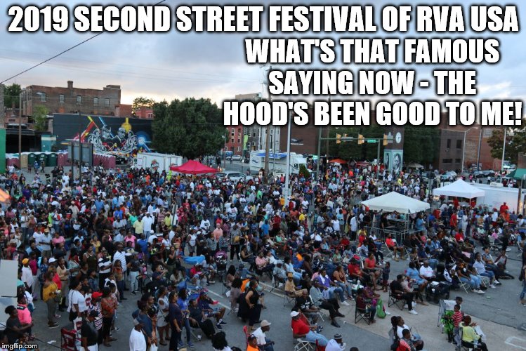 Second Street Festival 4 | 2019 SECOND STREET FESTIVAL OF RVA USA; WHAT'S THAT FAMOUS SAYING NOW - THE HOOD'S BEEN GOOD TO ME! | image tagged in second street festival 4 | made w/ Imgflip meme maker