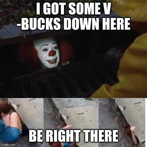 pennywise in sewer | I GOT SOME V -BUCKS DOWN HERE; BE RIGHT THERE | image tagged in pennywise in sewer | made w/ Imgflip meme maker