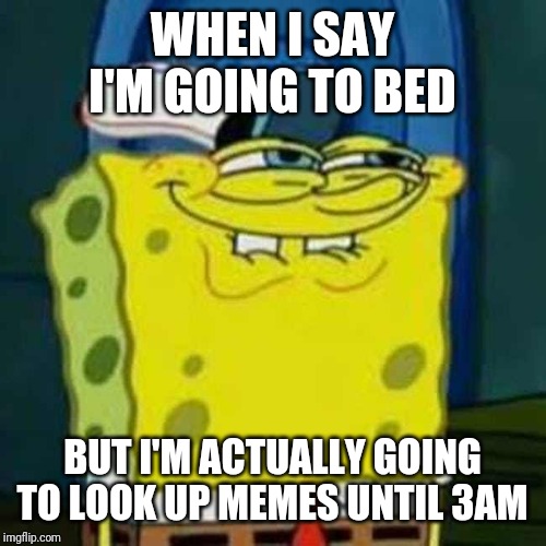 HEHEHE | WHEN I SAY I'M GOING TO BED; BUT I'M ACTUALLY GOING TO LOOK UP MEMES UNTIL 3AM | image tagged in hehehe | made w/ Imgflip meme maker