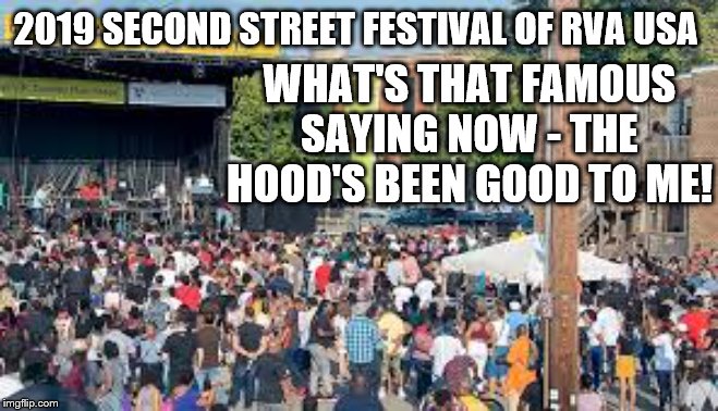 Second Street Festival 3 | 2019 SECOND STREET FESTIVAL OF RVA USA; WHAT'S THAT FAMOUS SAYING NOW - THE HOOD'S BEEN GOOD TO ME! | image tagged in second street festival 3 | made w/ Imgflip meme maker