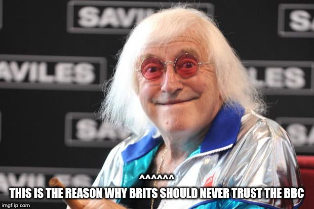 Jimmy Savile | ^^^^^^
THIS IS THE REASON WHY BRITS SHOULD NEVER TRUST THE BBC | image tagged in jimmy savile | made w/ Imgflip meme maker