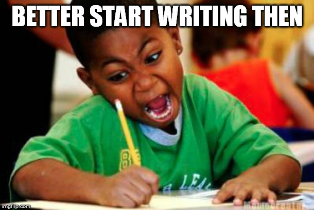 Writing | BETTER START WRITING THEN | image tagged in writing | made w/ Imgflip meme maker