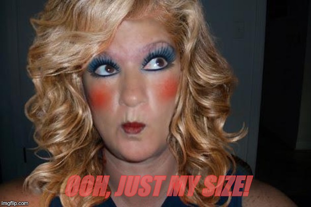 tranny | OOH, JUST MY SIZE! | image tagged in tranny | made w/ Imgflip meme maker