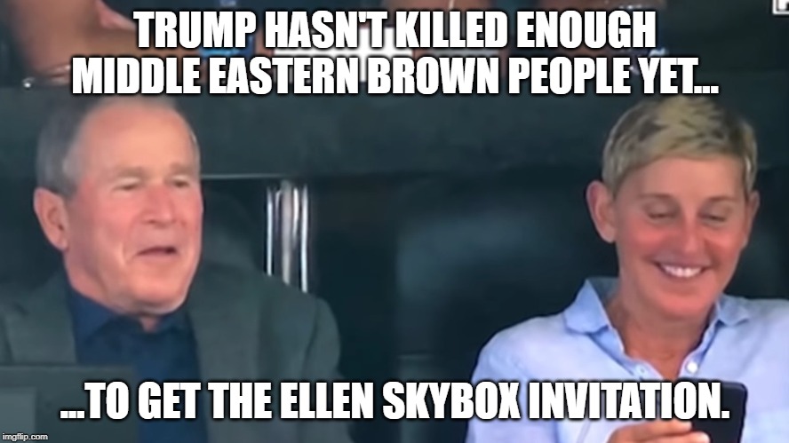 Ellen's Warmonger Skybox Invitation | TRUMP HASN'T KILLED ENOUGH MIDDLE EASTERN BROWN PEOPLE YET... ...TO GET THE ELLEN SKYBOX INVITATION. | image tagged in ellen and bush,ellen,george bush,trump | made w/ Imgflip meme maker
