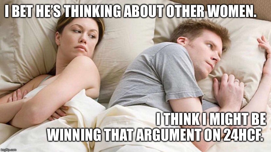 I Bet He's Thinking About Other Women Meme | I BET HE’S THINKING ABOUT OTHER WOMEN. I THINK I MIGHT BE WINNING THAT ARGUMENT ON 24HCF. | image tagged in i bet he's thinking about other women | made w/ Imgflip meme maker