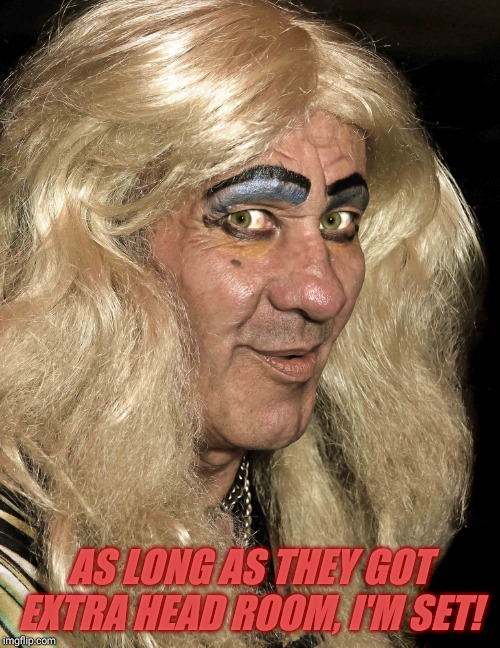 Tranny | AS LONG AS THEY GOT EXTRA HEAD ROOM, I'M SET! | image tagged in tranny | made w/ Imgflip meme maker