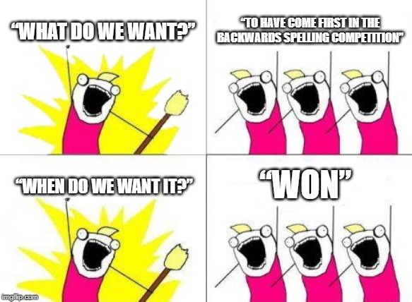 What Do We Want | “WHAT DO WE WANT?”; “TO HAVE COME FIRST IN THE BACKWARDS SPELLING COMPETITION”; “WON”; “WHEN DO WE WANT IT?” | image tagged in memes,what do we want | made w/ Imgflip meme maker