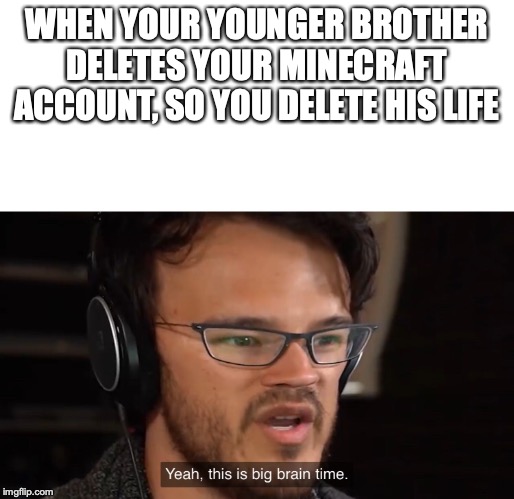 Yeah, this is big brain time | WHEN YOUR YOUNGER BROTHER DELETES YOUR MINECRAFT ACCOUNT, SO YOU DELETE HIS LIFE | image tagged in yeah this is big brain time | made w/ Imgflip meme maker