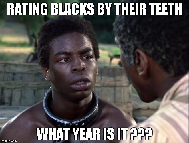 Roots | RATING BLACKS BY THEIR TEETH WHAT YEAR IS IT ??? | image tagged in roots | made w/ Imgflip meme maker